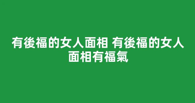 有後福的女人面相 有後福的女人面相有福氣